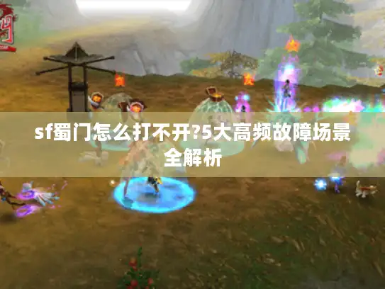 sf蜀门怎么打不开?5大高频故障场景全解析