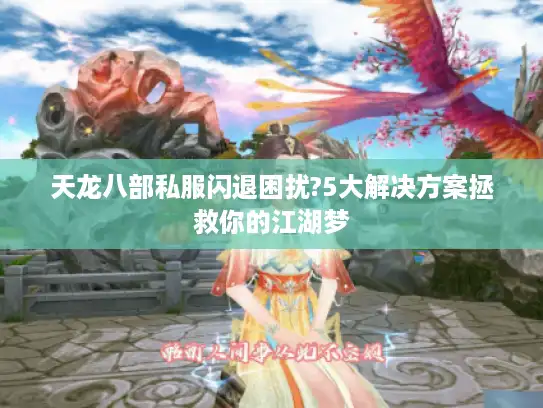 天龙八部私服闪退困扰?5大解决方案拯救你的江湖梦