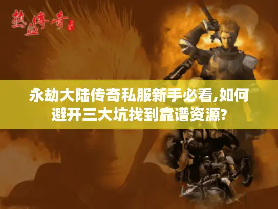 永劫大陆传奇私服新手必看,如何避开三大坑找到靠谱资源?