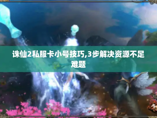 诛仙2私服卡小号技巧,3步解决资源不足难题