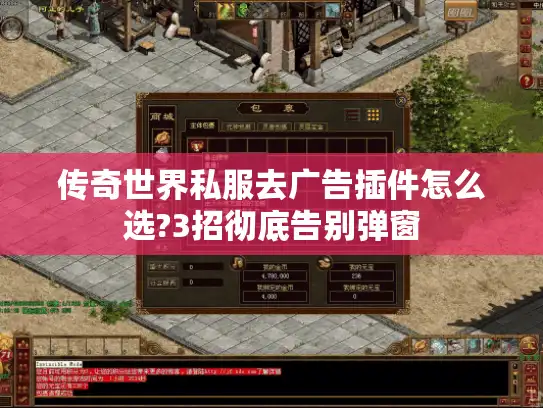 传奇世界私服去广告插件怎么选?3招彻底告别弹窗