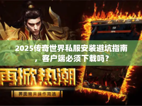 2025传奇世界私服安装避坑指南，客户端必须下载吗？