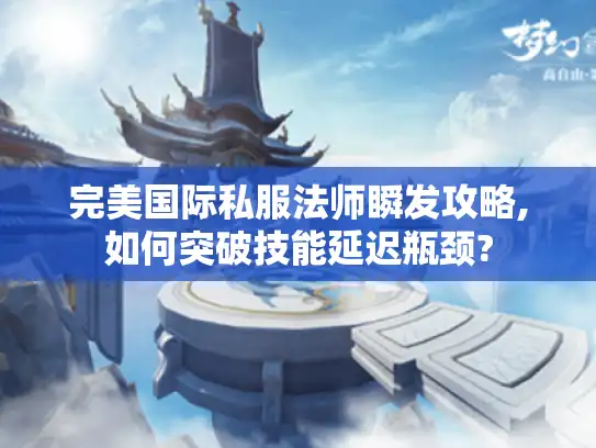 完美国际私服法师瞬发攻略,如何突破技能延迟瓶颈?