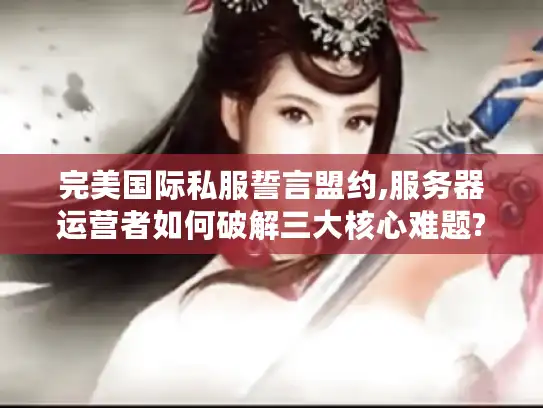 完美国际私服誓言盟约,服务器运营者如何破解三大核心难题?