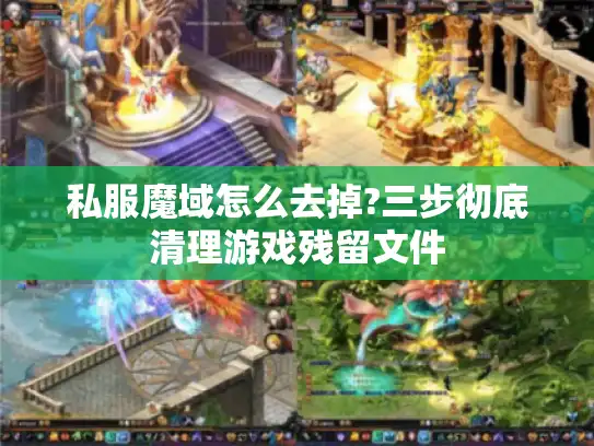 私服魔域怎么去掉?三步彻底清理游戏残留文件 私服魔域怎么去掉?三步彻底清理游戏残留文件