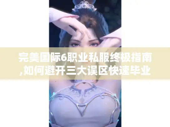 完美国际6职业私服终极指南,如何避开三大误区快速毕业?