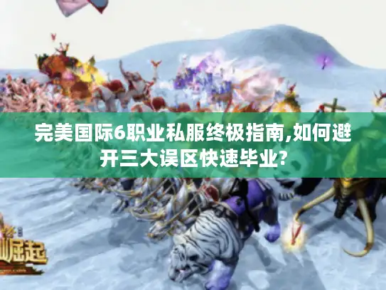 完美国际6职业私服终极指南,如何避开三大误区快速毕业?