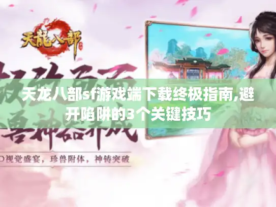 天龙八部sf游戏端下载终极指南,避开陷阱的3个关键技巧