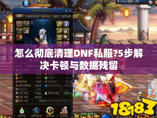 怎么彻底清理DNF私服?5步解决卡顿与数据残留