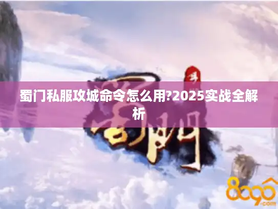 蜀门私服攻城命令怎么用?2025实战全解析 蜀门私服攻城命令怎么用?2025实战全解析