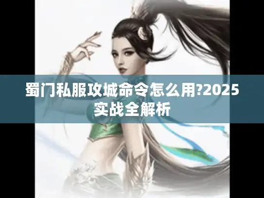 蜀门私服攻城命令怎么用?2025实战全解析 蜀门私服攻城命令怎么用?2025实战全解析