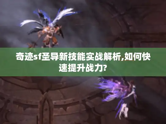 奇迹sf圣导新技能实战解析,如何快速提升战力? 奇迹sf圣导新技能实战解析,如何快速提升战力?