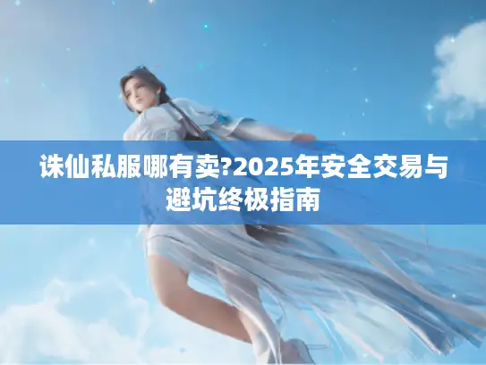 诛仙私服哪有卖?2025年安全交易与避坑终极指南
