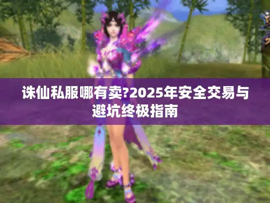 诛仙私服哪有卖?2025年安全交易与避坑终极指南