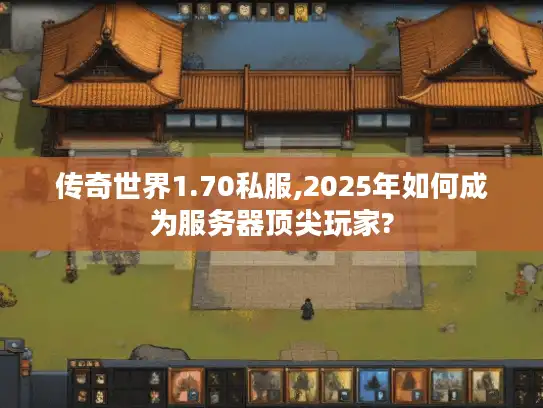 传奇世界1.70私服,2025年如何成为服务器顶尖玩家?