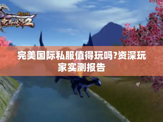 完美国际私服值得玩吗?资深玩家实测报告