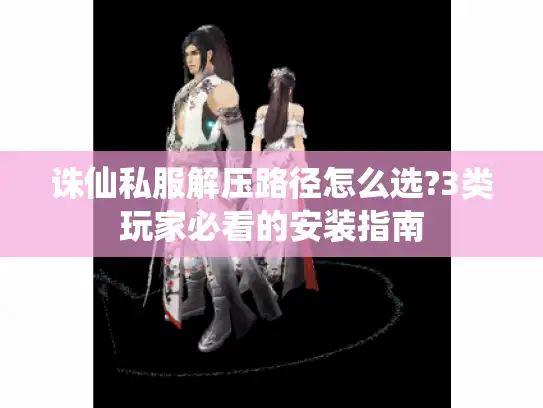 诛仙私服解压路径怎么选?3类玩家必看的安装指南