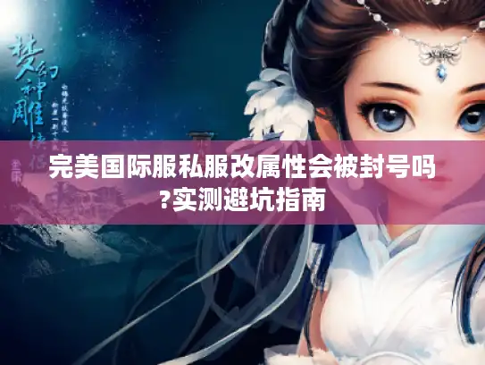 完美国际服私服改属性会被封号吗?实测避坑指南