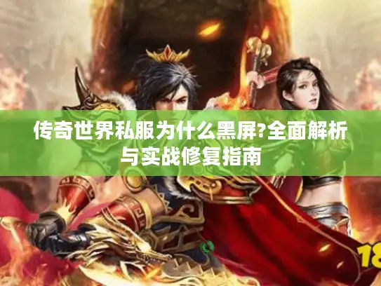 传奇世界私服为什么黑屏?全面解析与实战修复指南