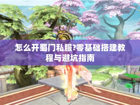 怎么开蜀门私服?零基础搭建教程与避坑指南