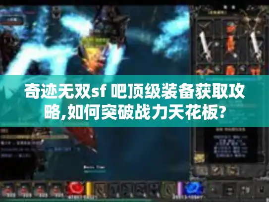 奇迹无双sf 吧顶级装备获取攻略,如何突破战力天花板?