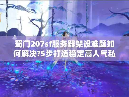 蜀门207sf服务器架设难题如何解决?5步打造稳定高人气私服