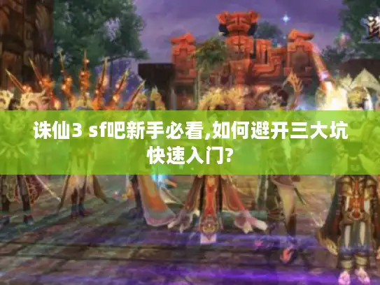 诛仙3 sf吧新手必看,如何避开三大坑快速入门? 诛仙3 sf吧新手必看,如何避开三大坑快速入门?