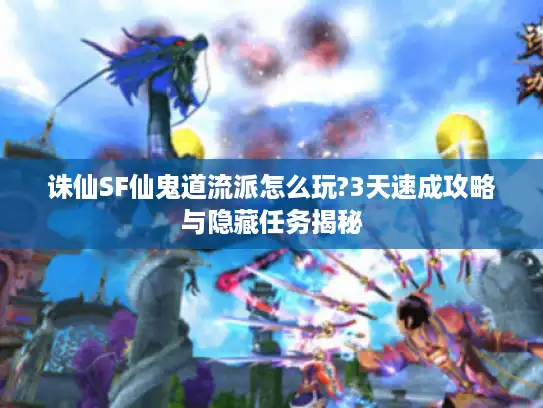 诛仙SF仙鬼道流派怎么玩?3天速成攻略与隐藏任务揭秘 诛仙SF仙鬼道流派怎么玩?3天速成攻略与隐藏任务揭秘