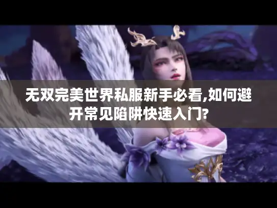 无双完美世界私服新手必看,如何避开常见陷阱快速入门?