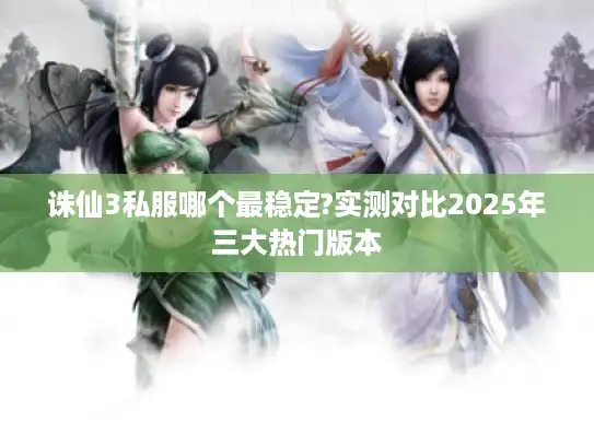 诛仙3私服哪个最稳定?实测对比2025年三大热门版本 诛仙3私服哪个最稳定?实测对比2025年三大热门版本