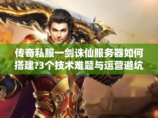 传奇私服一剑诛仙服务器如何搭建?3个技术难题与运营避坑指南