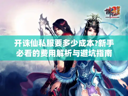 开诛仙私服要多少成本?新手必看的费用解析与避坑指南 开诛仙私服要多少成本?新手必看的费用解析与避坑指南