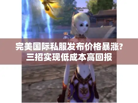 完美国际私服发布价格暴涨?三招实现低成本高回报