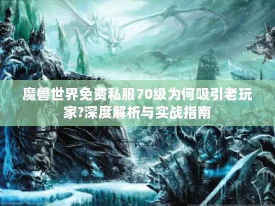魔兽世界免费私服70级为何吸引老玩家?深度解析与实战指南
