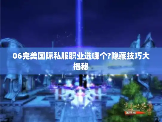 06完美国际私服职业选哪个?隐藏技巧大揭秘