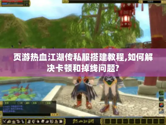 页游热血江湖传私服搭建教程,如何解决卡顿和掉线问题? 页游热血江湖传私服搭建教程,如何解决卡顿和掉线问题?