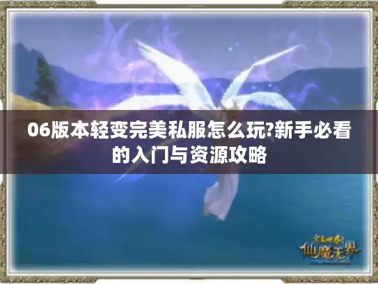 06版本轻变完美私服怎么玩?新手必看的入门与资源攻略