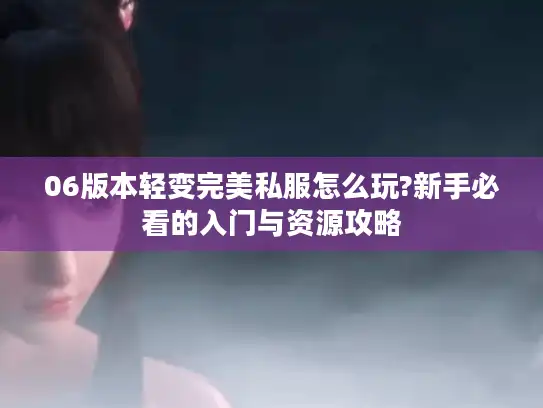 06版本轻变完美私服怎么玩?新手必看的入门与资源攻略
