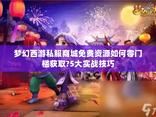 梦幻西游私服商城免费资源如何零门槛获取?5大实战技巧