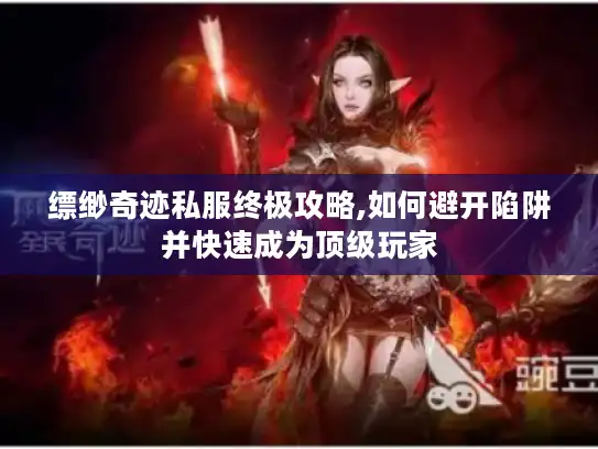 缥缈奇迹私服终极攻略,如何避开陷阱并快速成为顶级玩家