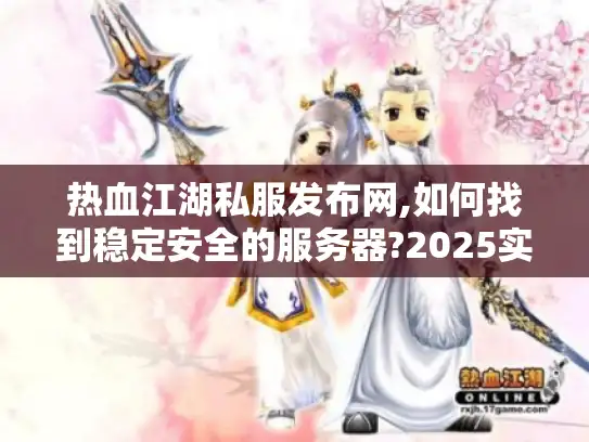 热血江湖私服发布网,如何找到稳定安全的服务器?2025实测攻略