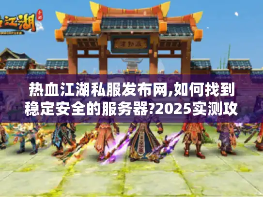 热血江湖私服发布网,如何找到稳定安全的服务器?2025实测攻略