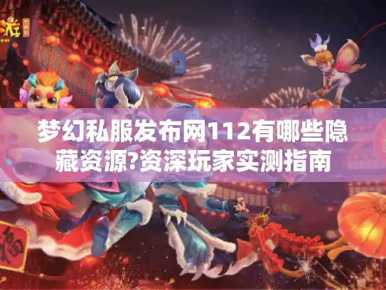 梦幻私服发布网112有哪些隐藏资源?资深玩家实测指南