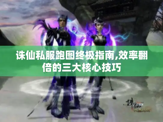 诛仙私服跑图终极指南,效率翻倍的三大核心技巧