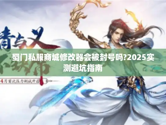 蜀门私服商城修改器会被封号吗?2025实测避坑指南