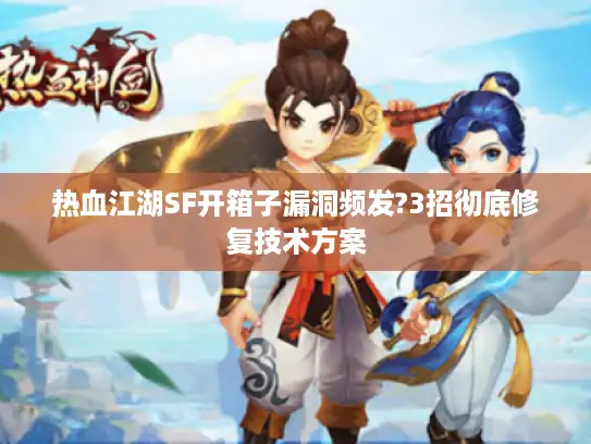 热血江湖SF开箱子漏洞频发?3招彻底修复技术方案