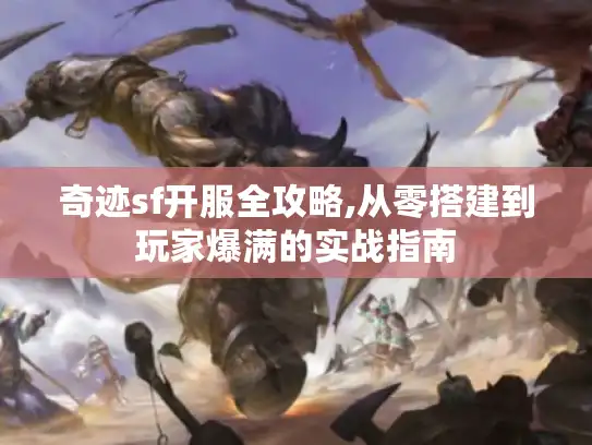 奇迹sf开服全攻略,从零搭建到玩家爆满的实战指南