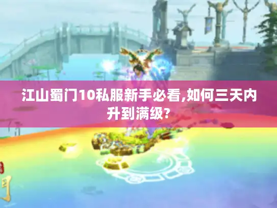 江山蜀门10私服新手必看,如何三天内升到满级?