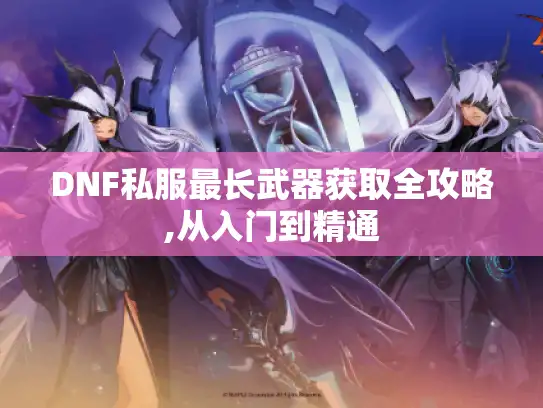 DNF私服最长武器获取全攻略,从入门到精通