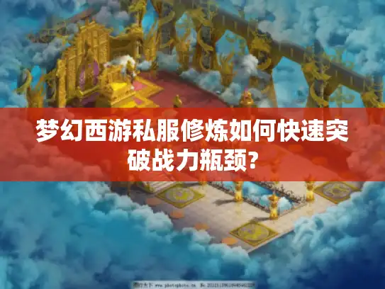 梦幻西游私服修炼如何快速突破战力瓶颈?